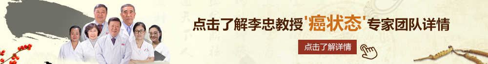 操逼視频免费北京御方堂李忠教授“癌状态”专家团队详细信息